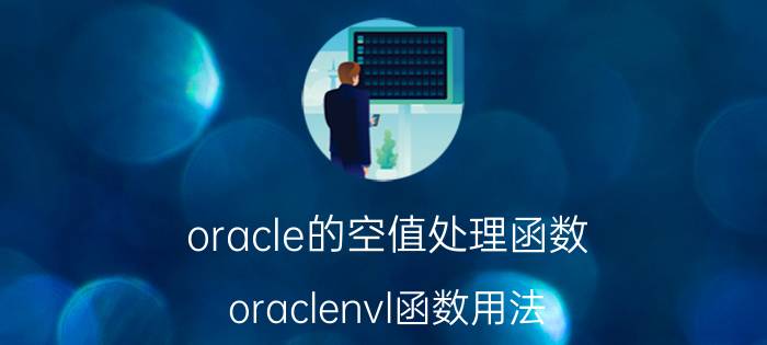 oracle的空值处理函数 oraclenvl函数用法？